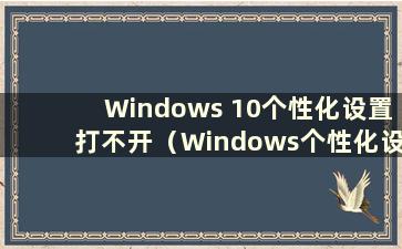 Windows 10个性化设置打不开（Windows个性化设置打不开）